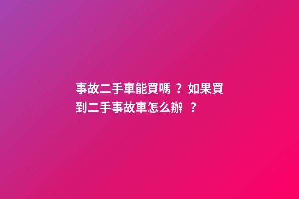 事故二手車能買嗎？如果買到二手事故車怎么辦？